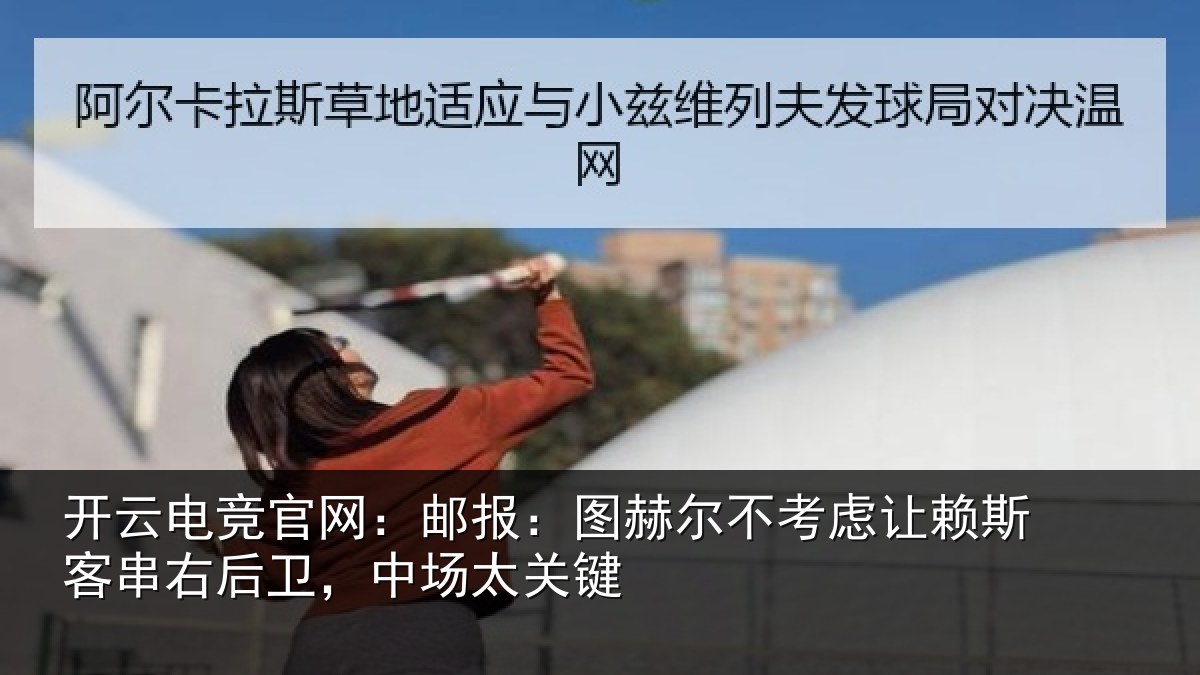 开云电竞官网:邮报:图赫尔不考虑让赖斯客串右后卫,中场太关键