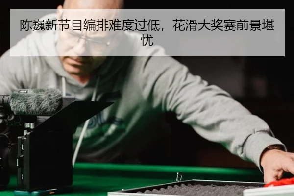 陈巍新节目编排难度过低，花滑大奖赛前景堪忧