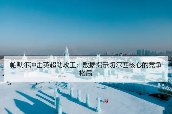 帕默尔冲击英超助攻王：数据揭示切尔西核心的竞争格局