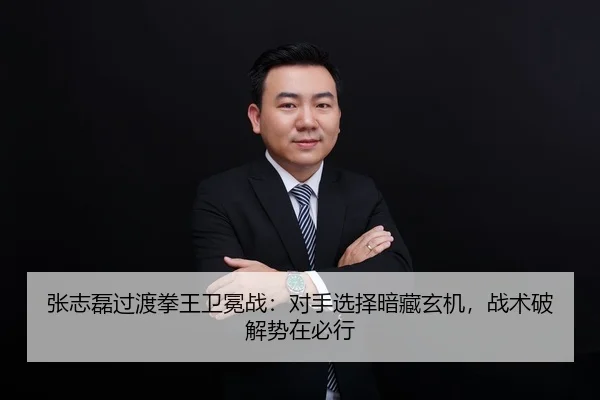 张志磊过渡拳王卫冕战：对手选择暗藏玄机，战术破解势在必行