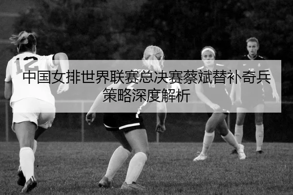 zhong-guo-nv-pai-shi-jie-lian-sai-zong-jue-sai-cai-bin-ti-bu-qi-bing-ce-lve-shen-du-jie-xi-3-361.jpg