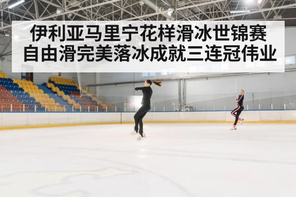 伊利亚马里宁花样滑冰世锦赛自由滑完美落冰成就三连冠伟业