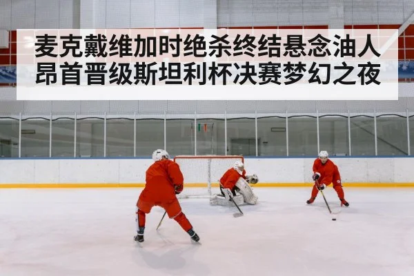 麦克戴维加时绝杀终结悬念油人昂首晋级斯坦利杯决赛梦幻之夜