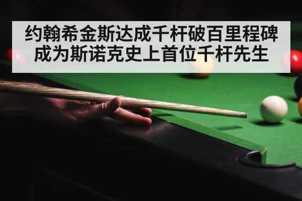 约翰希金斯达成千杆破百里程碑成为斯诺克史上首位千杆先生