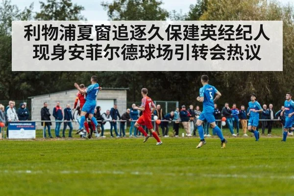 利物浦夏窗追逐久保建英经纪人现身安菲尔德球场引转会热议