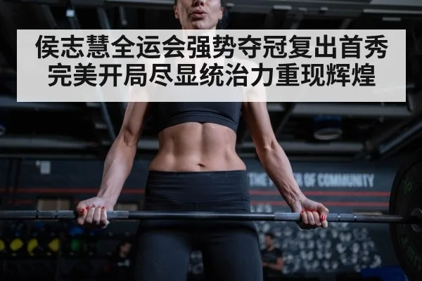 侯志慧全运会强势夺冠复出首秀完美开局尽显统治力重现辉煌