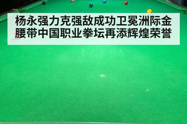 杨永强力克强敌成功卫冕洲际金腰带中国职业拳坛再添辉煌荣誉