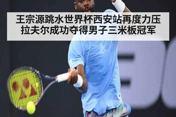 王宗源跳水世界杯西安站再度力压拉夫尔成功夺得男子三米板冠军