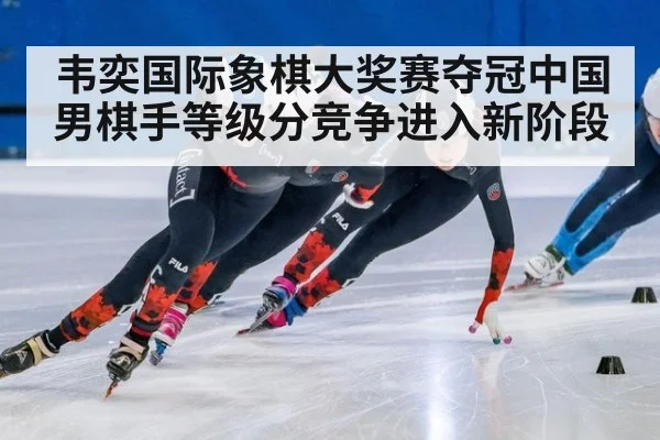 韦奕国际象棋大奖赛夺冠中国男棋手等级分竞争进入新阶段