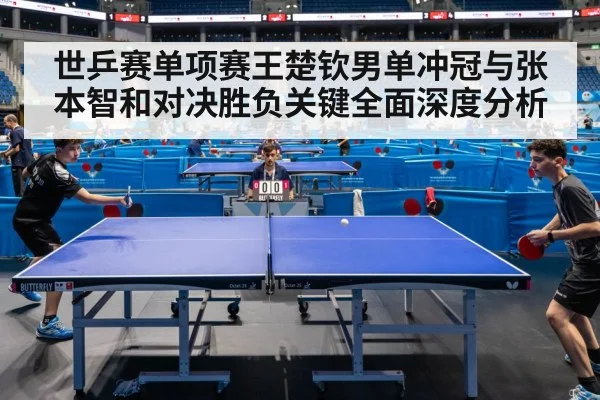 世乒赛单项赛王楚钦男单冲冠与张本智和对决胜负关键全面深度分析