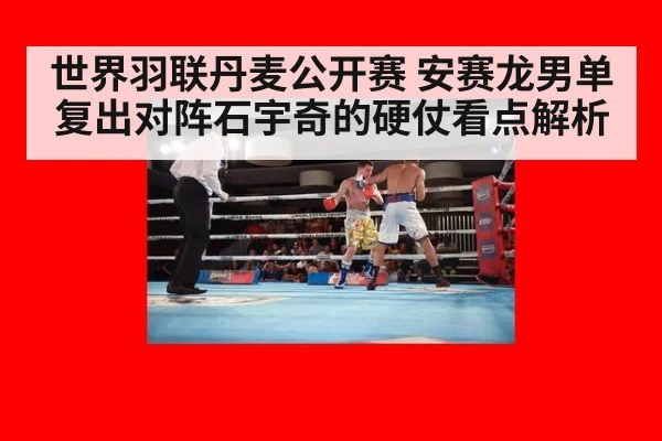 世界羽联丹麦公开赛 安赛龙男单复出对阵石宇奇的硬仗看点解析